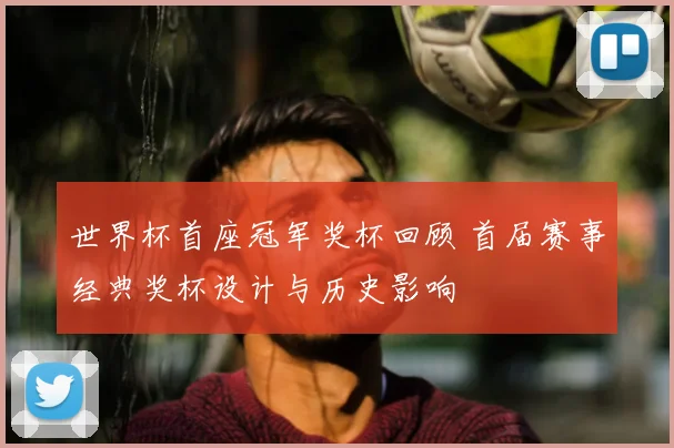 世界杯首座冠军奖杯回顾 首届赛事经典奖杯设计与历史影响