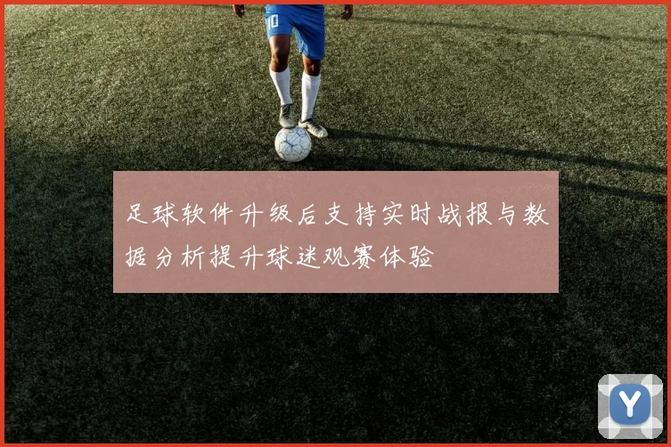 足球软件升级后支持实时战报与数据分析提升球迷观赛体验