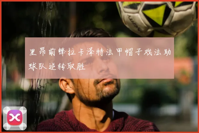 里昂前锋拉卡泽特法甲帽子戏法助球队逆转取胜