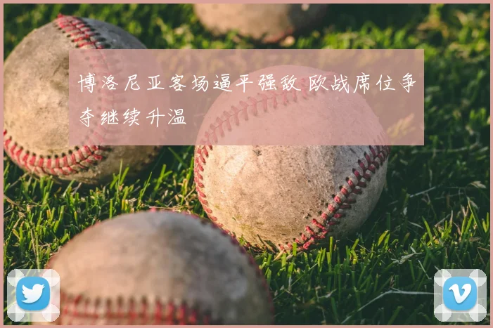 博洛尼亚客场逼平强敌 欧战席位争夺继续升温