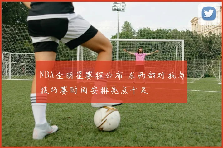 NBA全明星赛程公布 东西部对抗与技巧赛时间安排亮点十足