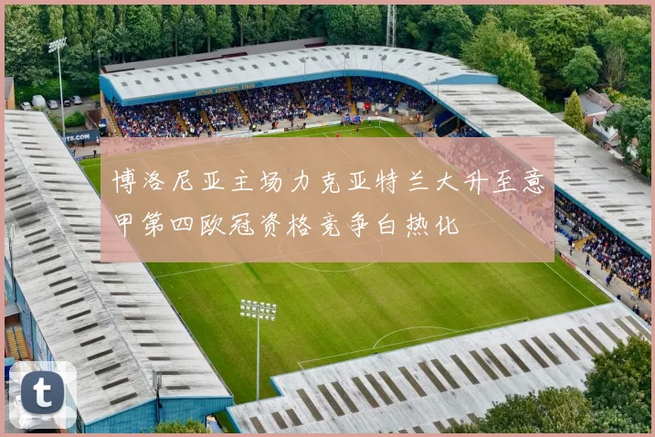 博洛尼亚主场力克亚特兰大升至意甲第四欧冠资格竞争白热化