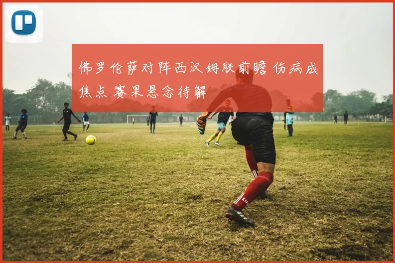 佛罗伦萨对阵西汉姆联前瞻 伤病成焦点 赛果悬念待解