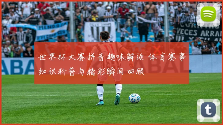 世界杯大赛拼音趣味解读 体育赛事知识科普与精彩瞬间回顾