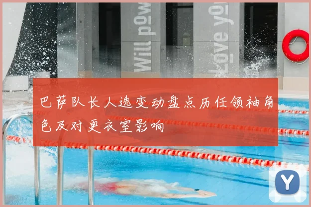 巴萨队长人选变动盘点历任领袖角色及对更衣室影响