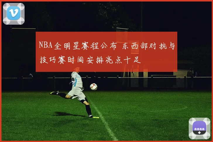 NBA全明星赛程公布 东西部对抗与技巧赛时间安排亮点十足