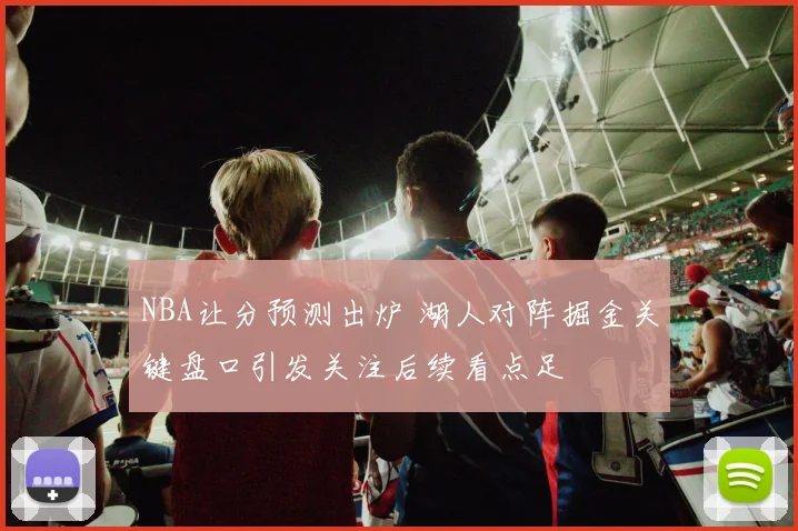 NBA让分预测出炉 湖人对阵掘金关键盘口引发关注后续看点足