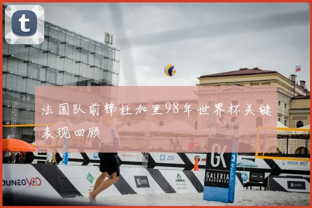 法国队前锋杜加里98年世界杯关键表现回顾