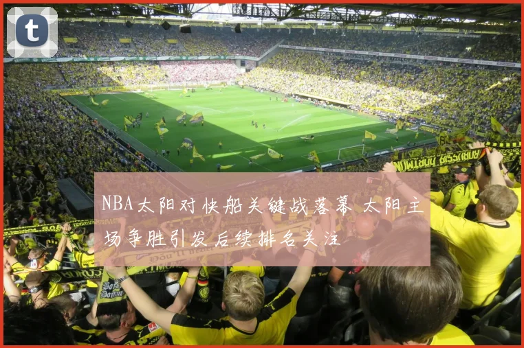 NBA太阳对快船关键战落幕 太阳主场争胜引发后续排名关注