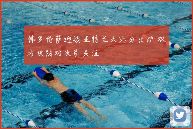 佛罗伦萨迎战亚特兰大比分出炉 双方攻防对决引关注