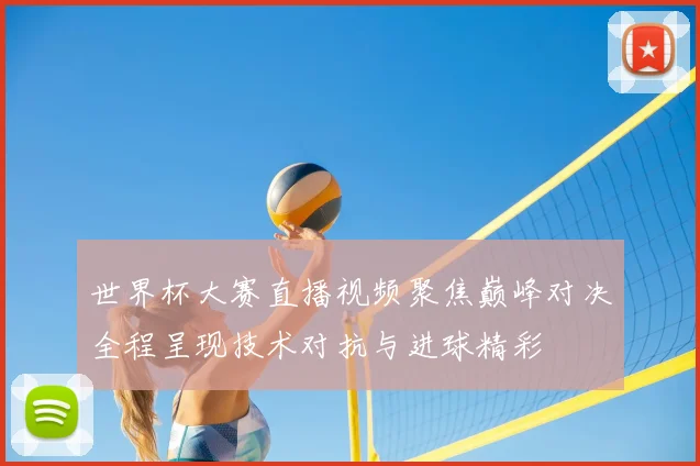 世界杯大赛直播视频聚焦巅峰对决全程呈现技术对抗与进球精彩