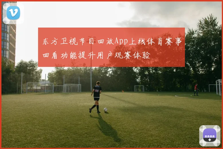 东方卫视节目回放App上线体育赛事回看功能提升用户观赛体验
