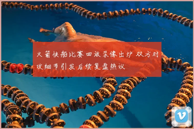 火箭快船比赛回放录像出炉 双方对攻细节引发后续复盘热议