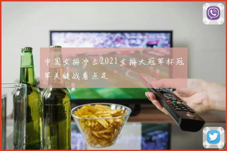 中国女排冲击2021女排大冠军杯冠军关键战看点足
