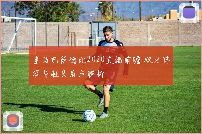 皇马巴萨德比2020直播前瞻 双方阵容与胜负看点解析