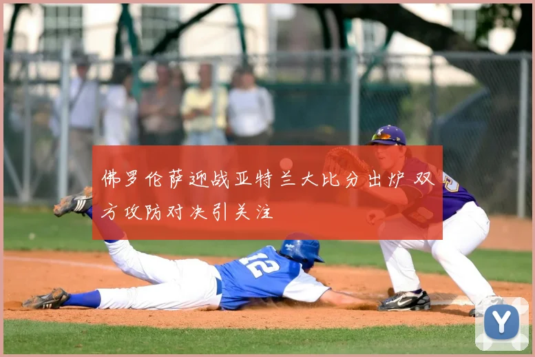 佛罗伦萨迎战亚特兰大比分出炉 双方攻防对决引关注