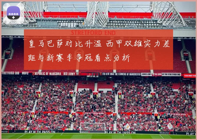 皇马巴萨对比升温 西甲双雄实力差距与新赛季争冠看点分析