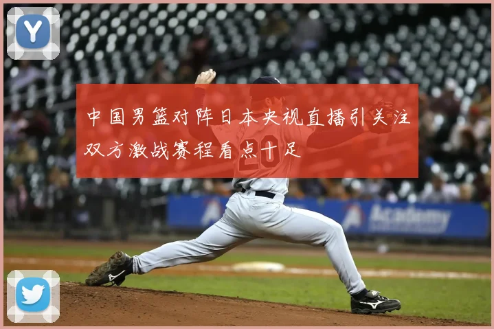 中国男篮对阵日本央视直播引关注双方激战赛程看点十足