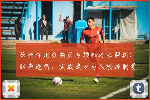 欧洲杯比分购买与预测方法解析:赔率逻辑、实战建议与风险控制要点