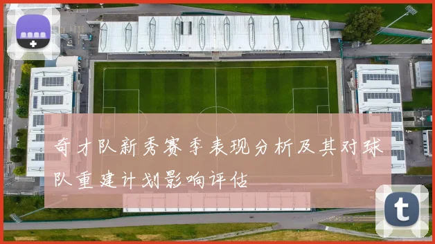 奇才队新秀赛季表现分析及其对球队重建计划影响评估