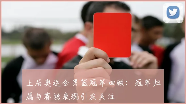 上届奥运会男篮冠军回顾：冠军归属与赛场表现引发关注