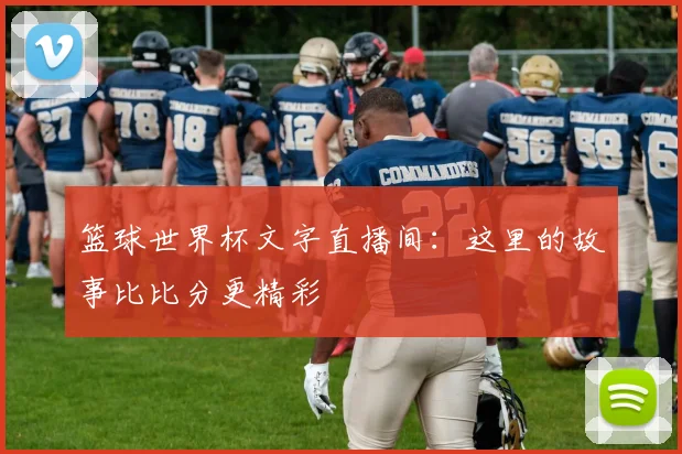 篮球世界杯文字直播间：这里的故事比比分更精彩