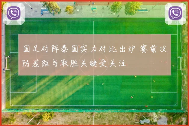 国足对阵泰国实力对比出炉 赛前攻防差距与取胜关键受关注