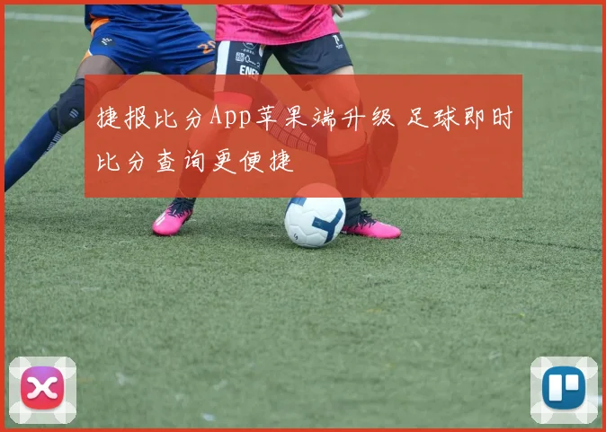 捷报比分App苹果端升级 足球即时比分查询更便捷