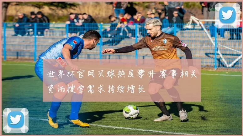 世界杯官网买球热度攀升 赛事相关资讯搜索需求持续增长