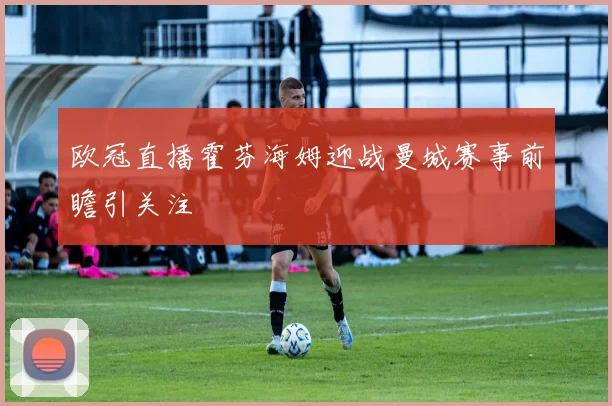 欧冠直播霍芬海姆迎战曼城赛事前瞻引关注