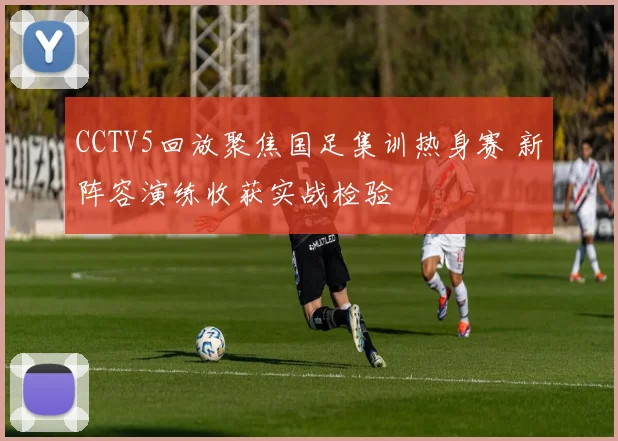 CCTV5回放聚焦国足集训热身赛 新阵容演练收获实战检验