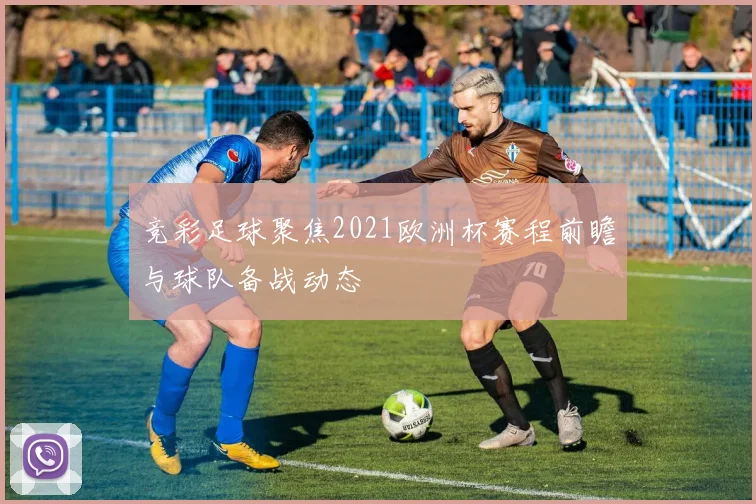 竞彩足球聚焦2021欧洲杯赛程前瞻与球队备战动态