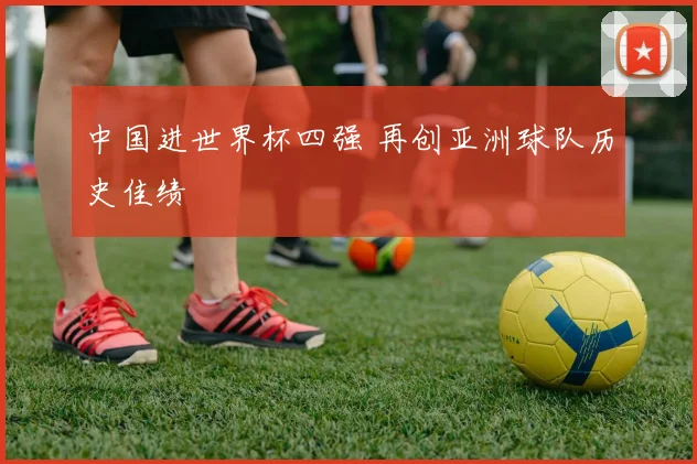 中国进世界杯四强 再创亚洲球队历史佳绩