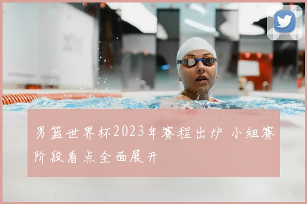 男篮世界杯2023年赛程出炉 小组赛阶段看点全面展开