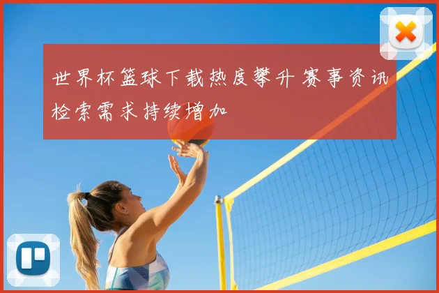 世界杯篮球下载热度攀升 赛事资讯检索需求持续增加