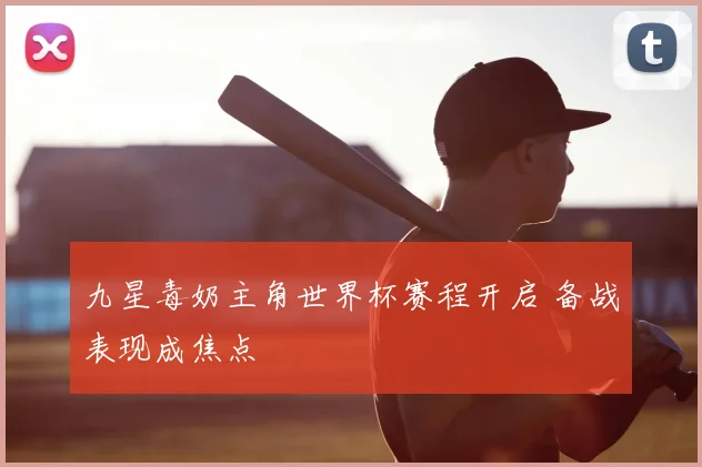 九星毒奶主角世界杯赛程开启 备战表现成焦点