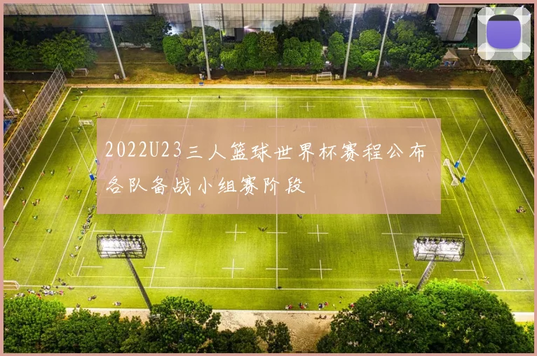 2022U23三人篮球世界杯赛程公布 各队备战小组赛阶段