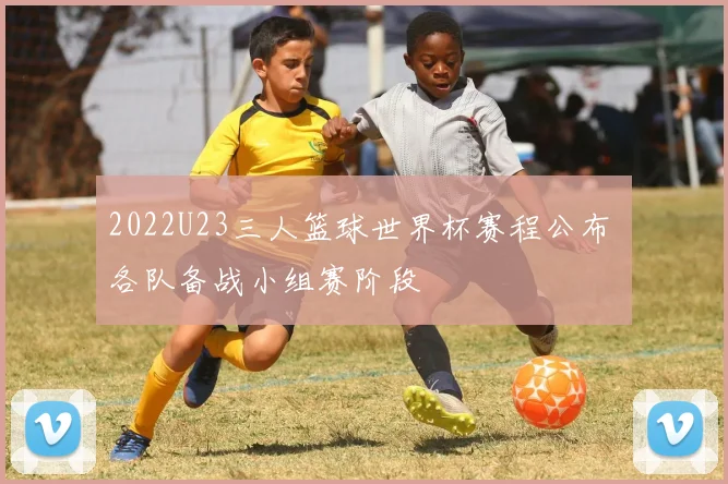 2022U23三人篮球世界杯赛程公布 各队备战小组赛阶段