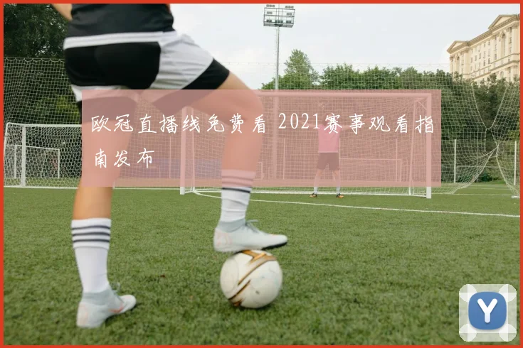 欧冠直播线免费看 2021赛事观看指南发布