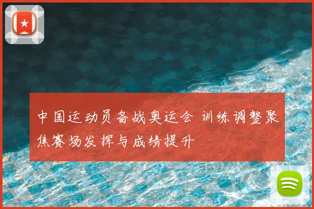 中国运动员备战奥运会 训练调整聚焦赛场发挥与成绩提升