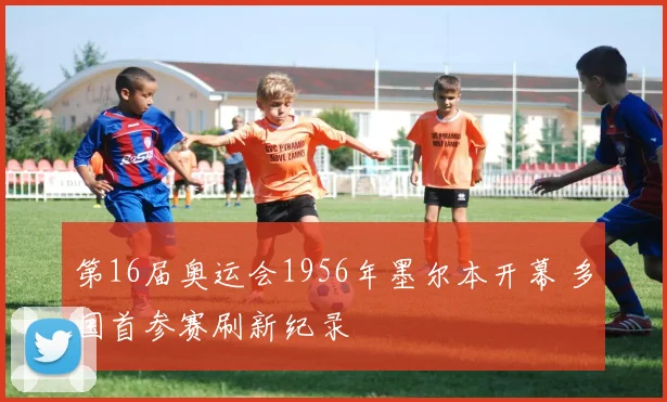 第16届奥运会1956年墨尔本开幕 多国首参赛刷新纪录