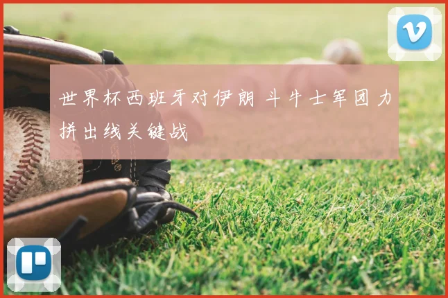 世界杯西班牙对伊朗 斗牛士军团力拼出线关键战