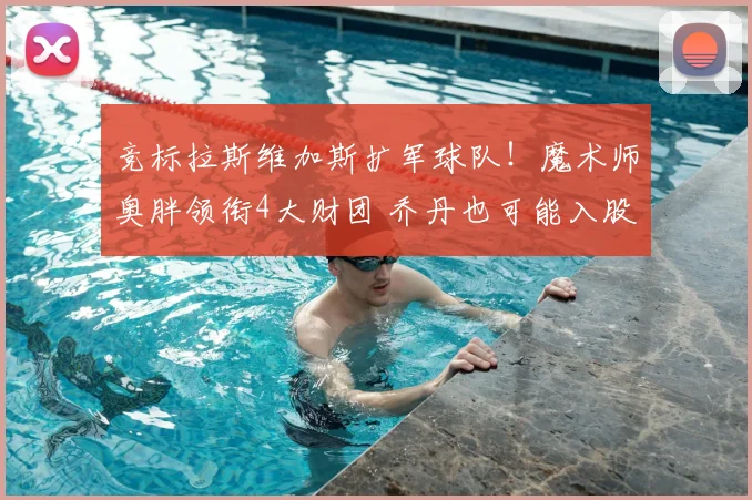 竞标拉斯维加斯扩军球队!魔术师奥胖领衔4大财团 乔丹也可能入股