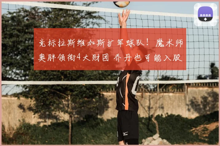 竞标拉斯维加斯扩军球队！魔术师奥胖领衔4大财团 乔丹也可能入股