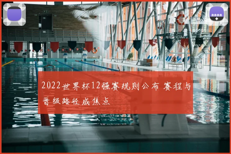 2022世界杯12强赛规则公布 赛程与晋级路径成焦点