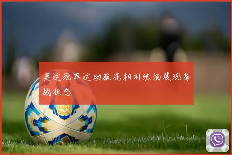 奥运冠军运动服亮相训练场展现备战状态