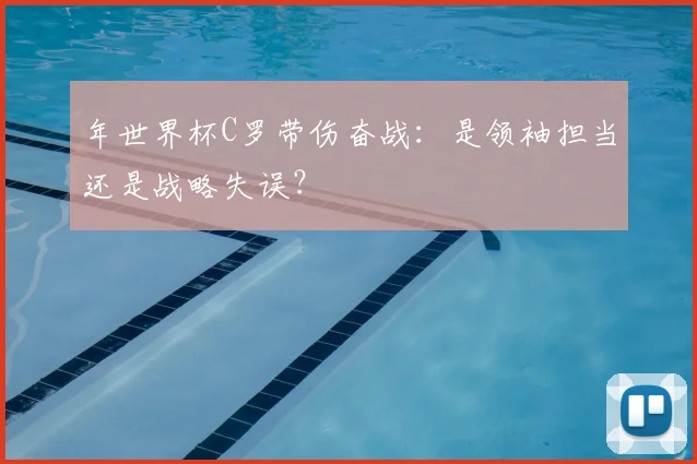 年世界杯C罗带伤奋战：是领袖担当还是战略失误？