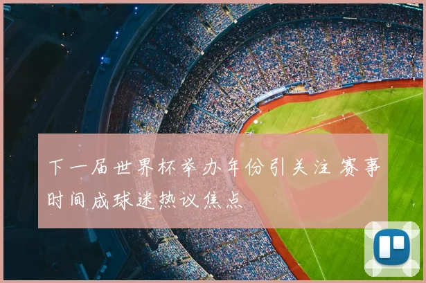下一届世界杯举办年份引关注 赛事时间成球迷热议焦点