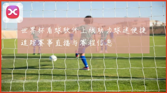 世界杯看球软件上线助力球迷便捷追踪赛事直播与赛程信息
