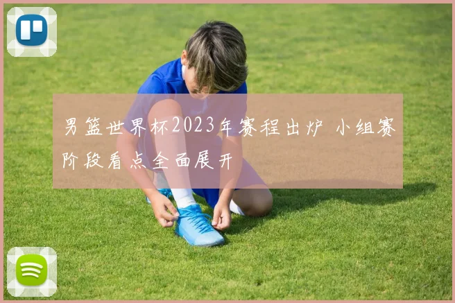 男篮世界杯2023年赛程出炉 小组赛阶段看点全面展开